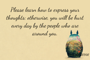 Please learn how to express your thoughts; otherwise, you will be hurt every day by the people who are around you.