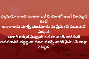 ఎల్లపుడూ కాంతి వంతగా ఒకే రూపం తో ఉండే సూర్యుడి కంటే
ఆకారాలను మార్చే చందమామ ను ప్రేమించే మనుషులే ఎక్కువ
అలాగే ఇక్కడ ఎప్పుడు ఒక లా ఉండే వారికంటే
అవసరానికి తగ్గట్టుగా మాట మార్చే వారికి ప్రేమించే వాళ్లు ఎక్కువ.