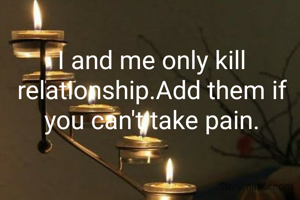I and me only kill relationship.Add them if you can't take pain.