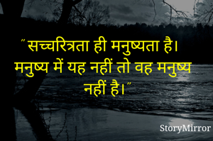 " सच्चरित्रता ही मनुष्यता है। मनुष्य में यह नहीं तो वह मनुष्य नहीं है।"