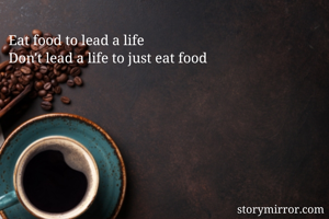 Eat food to lead a life
Don't lead a life to just eat food