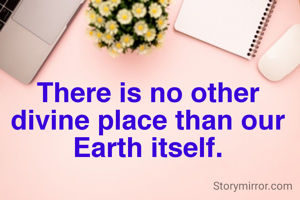 There is no other divine place than our Earth itself.