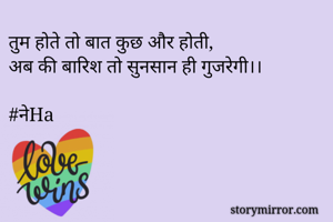 तुम होते तो बात कुछ और होती,
अब की बारिश तो सुनसान ही गुजरेगी।।

#नेHa