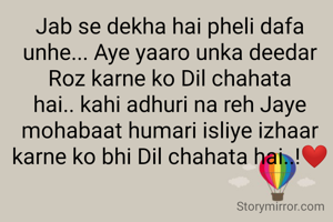 
Jab se dekha hai pheli dafa unhe... Aye yaaro unka deedar Roz karne ko Dil chahata hai.. kahi adhuri na reh Jaye mohabaat humari isliye izhaar karne ko bhi Dil chahata hai..!❤️
