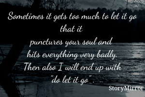 Sometimes it gets too much to let it go that it 
punctures your soul and 
hits everything very badly.
Then also I will end up with
"do let it go" .
