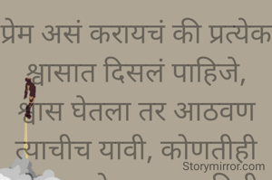 प्रेम असं करायचं की प्रत्येक श्वासात दिसलं पाहिजे,
श्वास घेतला तर आठवण त्याचीच यावी, कोणतीही गोष्ट असो त्याच व्यक्तीची आठवण यावी.
प्रभावती संदीप वडवळे