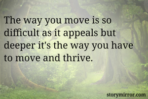 The way you move is so difficult as it appeals but deeper it's the way you have to move and thrive.
