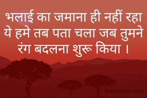 भलाई का जमाना ही नहीं रहा ये हमे तब पता चला जब तुमने रंग बदलना शुरू किया ।