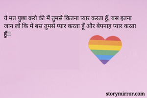 ये मत पुछा करो की मैं तुमसे कितना प्यार करता हूँ, बस इतना जान लो कि में बस तुमसे प्यार करता हूँ और बेपनाह प्यार करता हूँ!!