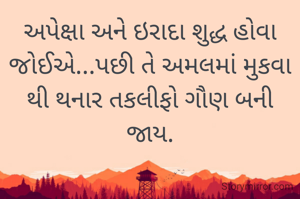 અપેક્ષા અને ઇરાદા શુદ્ધ હોવા જોઈએ...પછી તે અમલમાં મુકવા થી થનાર તકલીફો ગૌણ બની જાય.