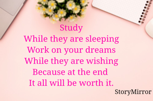 Study
While they are sleeping
Work on your dreams
While they are wishing
Because at the end 
It all will be worth it.