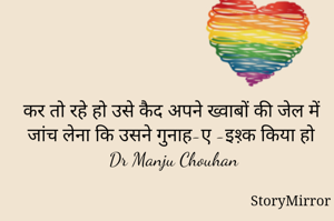 कर तो रहे हो उसे कैद अपने ख्वाबों की जेल में
जांच लेना कि उसने गुनाह-ए -इश़्क किया हो
Dr Manju Chouhan