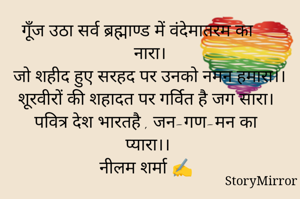 गूँज उठा सर्व ब्रह्माण्ड में वंदेमातरम का नारा।
जो शहीद हुए सरहद पर उनको नमन हमारा।।
शूरवीरों की शहादत पर गर्वित है जग सारा।
पवित्र देश भारतहै , जन-गण-मन का प्यारा।।
नीलम शर्मा ✍️
