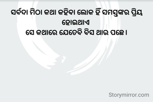 ସର୍ବଦା ମିଠା କଥା କହିବା ଲୋକ ହିଁ ସମସ୍ତଙ୍କର ପ୍ରିୟ ହୋଇଥାଏ 
ସେ କଥାରେ ଯେତେବି ବିସ ଥାଉ ପଛେ।