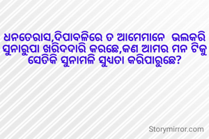 ଧନତେରାସ,ଦିପାବଳିରେ ତ ଆମେମାନେ  ଭଲକରି ସୁନାରୁପା ଖରିଦଦାରି କରଛେ,କଣ ଆମର ମନ ଟିକୁ ସେତିକି ସୁନାମଳି ସୁଧ୍ୟତା କରିପାରୁଛେ?