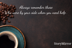Always remember those
Who were by your side when you need help .