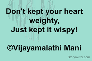 
Don't kept your heart  weighty,
Just kept it wispy!

©Vijayamalathi Mani
