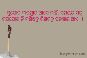 ସୁଯୋଗ ବାରମ୍ବାର ଆସେ ନାହିଁ, ସମୟର ସତ୍ ଉପଯୋଗ ହିଁ ମଣିଷକୁ ଶିଖରକୁ ପହଞ୍ଚାଇ ଥାଏ  ।   