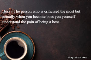 Boss - The person who is criticized the most but actually when you become boss you yourself understand the pain of being a boss.