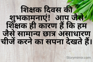 शिक्षक दिवस की शुभकामनाएं!  आप जैसे शिक्षक ही कारण हैं कि हम जैसे सामान्य छात्र असाधारण चीजें करने का सपना देखते हैं।
