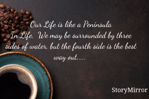 Our Life is like a Peninsula
In Life,  We may be surrounded by three sides of water, but the fourth side is the best way out..... 