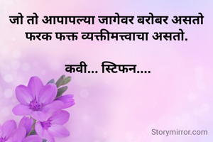 जो तो आपापल्या जागेवर बरोबर असतो
फरक फक्त व्यक्तीमत्त्वाचा असतो.

 कवी... स्टिफन....