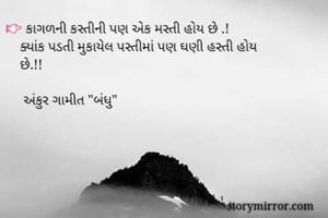 👉 કાગળની કસ્તીની પણ એક મસ્તી હોય છે .! 
    ક્યાંક પડતી મુકાયેલ પસ્તીમાં પણ ઘણી હસ્તી હોય 
    છે.!!

     અંકુર ગામીત "બંધુ" 