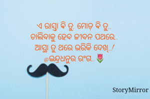 ଏ ରାସ୍ତା ଵି ତୁ, ମୋଡ଼ ଵି ତୁ..
ଚାଲିବାକୁ ହେବ ଜୀବନ ପଥରେ..
ଆସ୍ଥା ତୁ ଥରେ ଭରିକି ଦେଖ୍..!
@ଇନ୍ଦ୍ରଧନୁର ରଂଗ..🌷