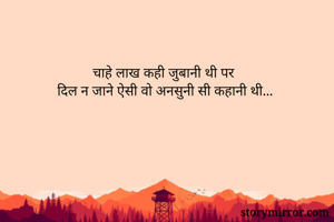 चाहे लाख कही जुबानी थी पर 
दिल न जाने ऐसी वो अनसुनी सी कहानी थी...
