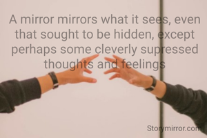 A mirror mirrors what it sees, even that sought to be hidden, except perhaps some cleverly supressed thoughts and feelings
