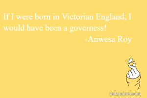If I were born in Victorian England, I would have been a governess!
                                      -Anwesa Roy
