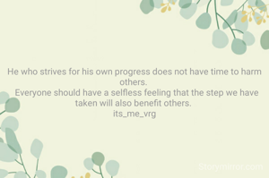 He who strives for his own progress does not have time to harm others. 
  Everyone should have a selfless feeling that the step we have taken will also benefit others. 
its_me_vrg
 