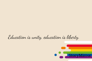 Education is unity, education is liberty. 