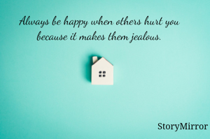 Always be happy when others hurt you because it makes them jealous.