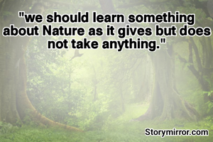 "we should learn something about Nature as it gives but does not take anything."