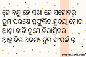 ହେ ବନ୍ଧୁ ହେ ସଖା ହେ ସହୋଦର
ତୁମ ପରଷେ ପ୍ରଫୁଲିତ ହୃଦୟ ମୋର
ଆଶା ବାଡ଼ି ତୁମେ ନିରାଶ୍ରିତର
ଆହ୍ଲାଦିତ ଅବଶ୍ୟ ତୁମ ସଂପର୍କ ର

