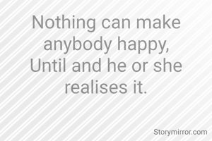 Nothing can make anybody happy,
Until and he or she realises it.