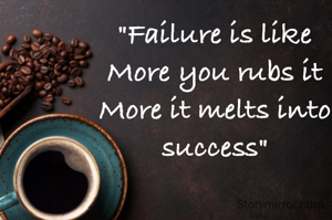 "Failure is like
More you rubs it
More it melts into success"