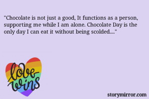 "Chocolate is not just a good, It functions as a person, supporting me while I am alone. Chocolate Day is the only day I can eat it without being scolded...."