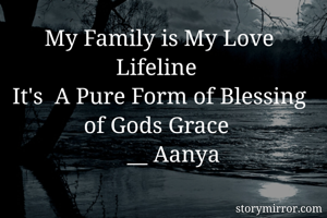 My Family is My Love Lifeline 
It's  A Pure Form of Blessing of Gods Grace 
      __ Aanya 