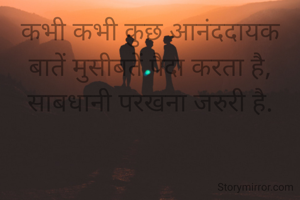 कभी कभी कुछ आनंददायक बातें मुसीबतें पैदा करता है,
साबधानी परखना जरुरी है.