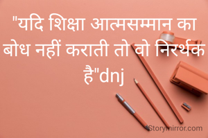 "यदि शिक्षा आत्मसम्मान का बोध नहीं कराती तो वो निरर्थक है"dnj