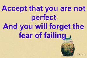 Accept that you are not perfect
And you will forget the fear of failing 