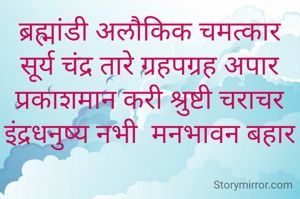 ब्रह्मांडी अलौकिक चमत्कार
सूर्य चंद्र तारे ग्रहपग्रह अपार
प्रकाशमान करी श्रुष्टी चराचर
इंद्रधनुष्य नभी  मनभावन बहार

