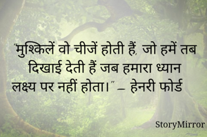 "मुश्किलें वो चीजें होती हैं, जो हमें तब दिखाई देती हैं जब हमारा ध्यान लक्ष्य पर नहीं होता।" – हेनरी फोर्ड
