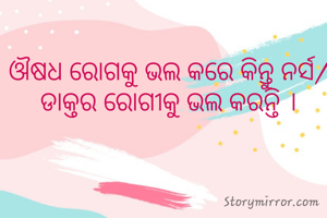 ଔଷଧ ରୋଗକୁ ଭଲ କରେ କିନ୍ତୁ ନର୍ସ/ ଡାକ୍ତର ରୋଗୀକୁ ଭଲ କରନ୍ତି ।
