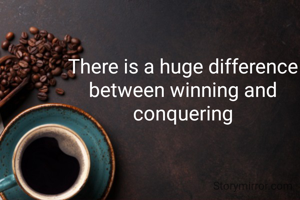 There is a huge difference between winning and conquering