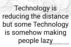 Technology is reducing the distance but some Technology is somehow making people lazy