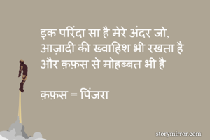 इक परिंदा सा है मेरे अंदर जो,
आज़ादी की ख्वाहिश भी रखता है
और क़फ़स से मोहब्बत भी है 

क़फ़स = पिंजरा