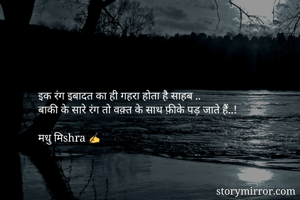 इक रंग इबादत का ही गहरा होता है साहब ..
बाकी के सारे रंग तो वक़्त के साथ फ़ीके पड़ जाते हैं..! 

मधु मिshra ✍️
